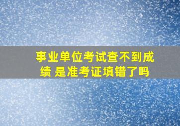 事业单位考试查不到成绩 是准考证填错了吗